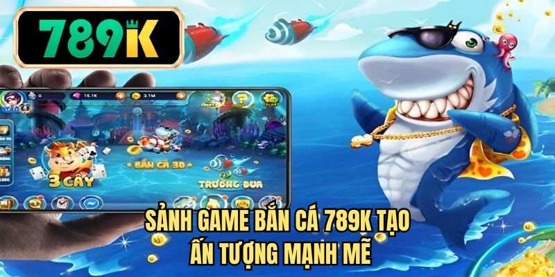 Sảnh game bắn cá 789K tạo ấn tượng mạnh mẽ