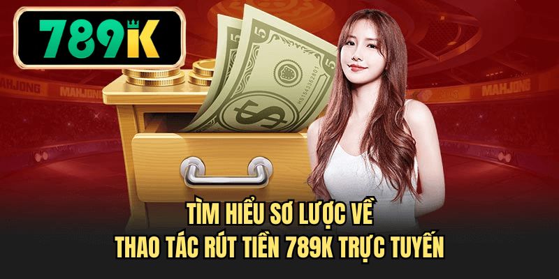 Tìm hiểu sơ lược về thao tác rút tiền 789K trực tuyến